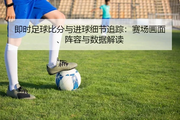 即时足球比分与进球细节追踪：赛场画面、阵容与数据解读