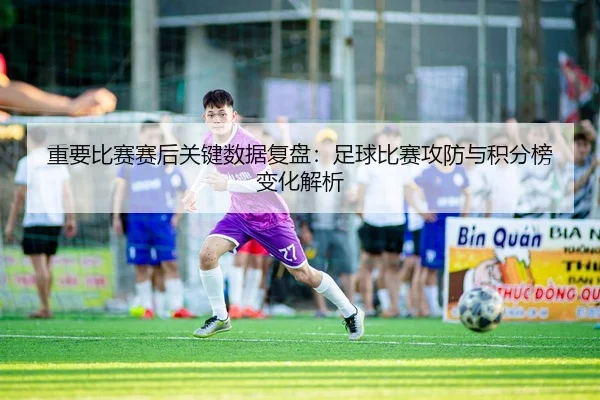 重要比赛赛后关键数据复盘：足球比赛攻防与积分榜变化解析