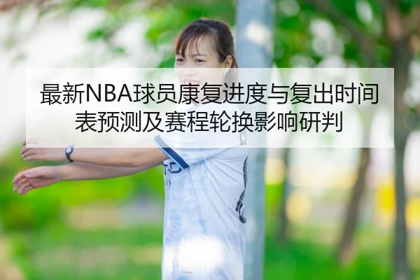 最新NBA球员康复进度与复出时间表预测及赛程轮换影响研判