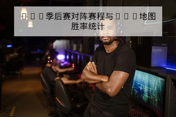 LPL季后赛对阵赛程与BO5地图胜率统计