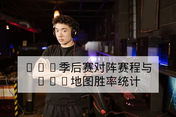 LPL季后赛对阵赛程与BO5地图胜率统计