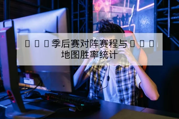 LPL季后赛对阵赛程与BO5地图胜率统计